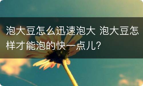 泡大豆怎么迅速泡大 泡大豆怎样才能泡的快一点儿?