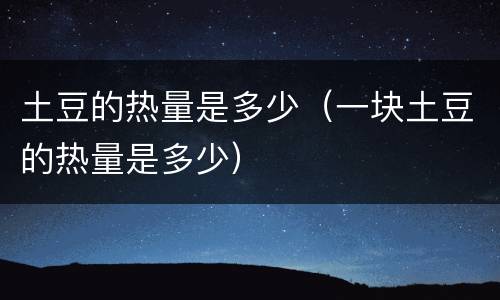 土豆的热量是多少（一块土豆的热量是多少）