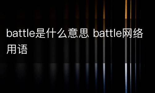 battle是什么意思 battle网络用语