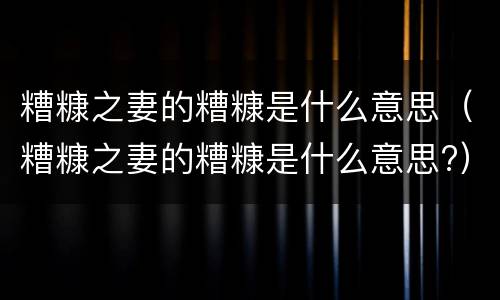 糟糠之妻的糟糠是什么意思（糟糠之妻的糟糠是什么意思?）