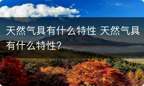 天然气具有什么特性 天然气具有什么特性?
