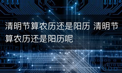 清明节算农历还是阳历 清明节算农历还是阳历呢