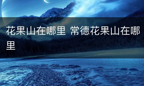 花果山在哪里 常德花果山在哪里