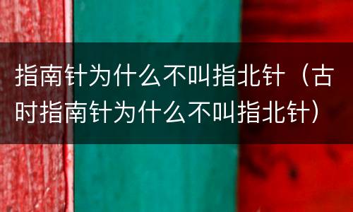 指南针为什么不叫指北针（古时指南针为什么不叫指北针）