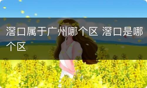 滘口属于广州哪个区 滘口是哪个区