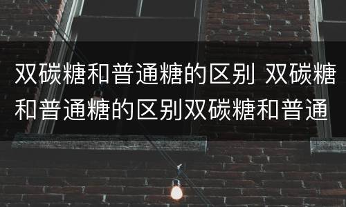 双碳糖和普通糖的区别 双碳糖和普通糖的区别双碳糖和普通糖有什么不同