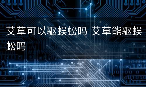 艾草可以驱蜈蚣吗 艾草能驱蜈蚣吗