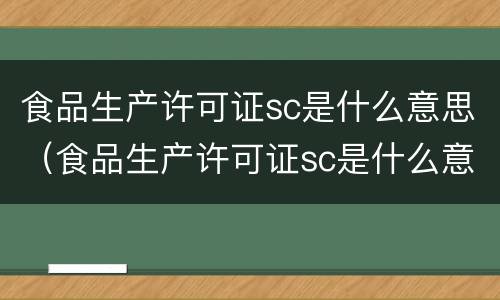 食品生产许可证sc是什么意思（食品生产许可证sc是什么意思啊）