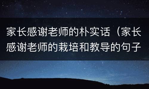 家长感谢老师的朴实话（家长感谢老师的栽培和教导的句子）