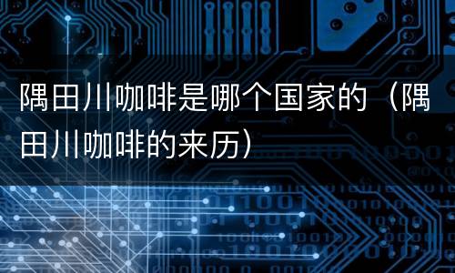 隅田川咖啡是哪个国家的（隅田川咖啡的来历）