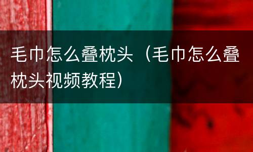 毛巾怎么叠枕头（毛巾怎么叠枕头视频教程）