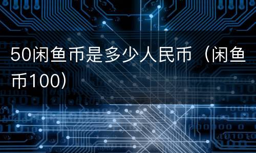 50闲鱼币是多少人民币（闲鱼币100）