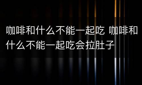咖啡和什么不能一起吃 咖啡和什么不能一起吃会拉肚子