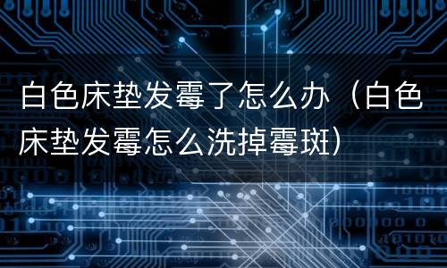 白色床垫发霉了怎么办（白色床垫发霉怎么洗掉霉斑）