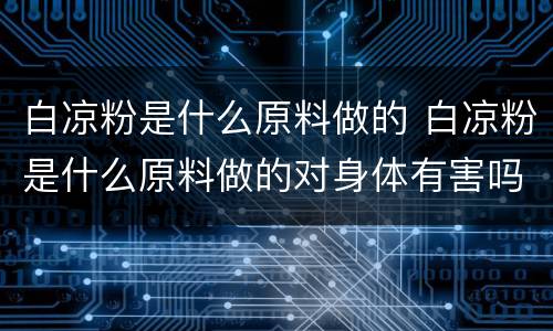 白凉粉是什么原料做的 白凉粉是什么原料做的对身体有害吗