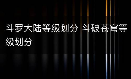 斗罗大陆等级划分 斗破苍穹等级划分