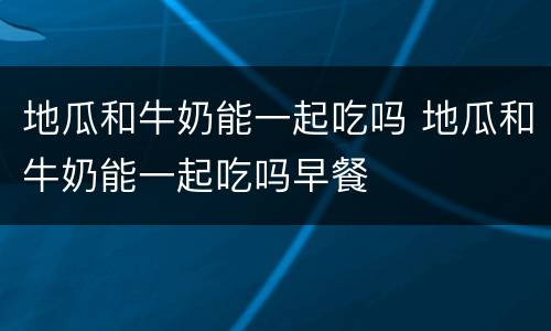 地瓜和牛奶能一起吃吗 地瓜和牛奶能一起吃吗早餐