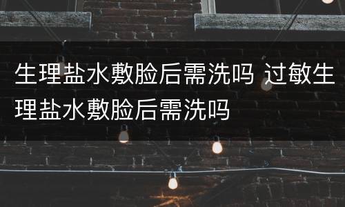 生理盐水敷脸后需洗吗 过敏生理盐水敷脸后需洗吗