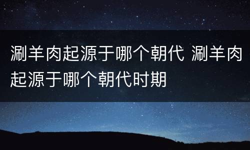 涮羊肉起源于哪个朝代 涮羊肉起源于哪个朝代时期