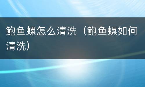 鲍鱼螺怎么清洗（鲍鱼螺如何清洗）