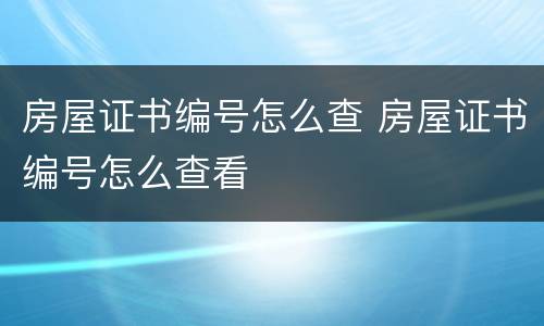 房屋证书编号怎么查 房屋证书编号怎么查看