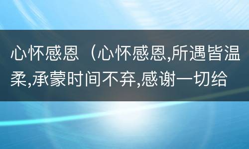 心怀感恩（心怀感恩,所遇皆温柔,承蒙时间不弃,感谢一切给予）