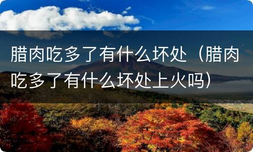 腊肉吃多了有什么坏处（腊肉吃多了有什么坏处上火吗）