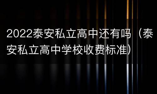 2022泰安私立高中还有吗（泰安私立高中学校收费标准）