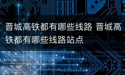 晋城高铁都有哪些线路 晋城高铁都有哪些线路站点