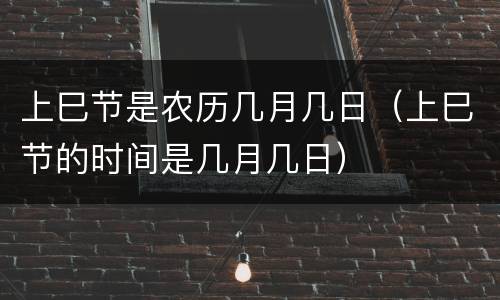 上巳节是农历几月几日（上巳节的时间是几月几日）