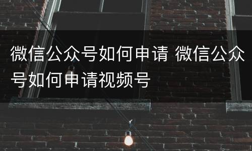 微信公众号如何申请 微信公众号如何申请视频号