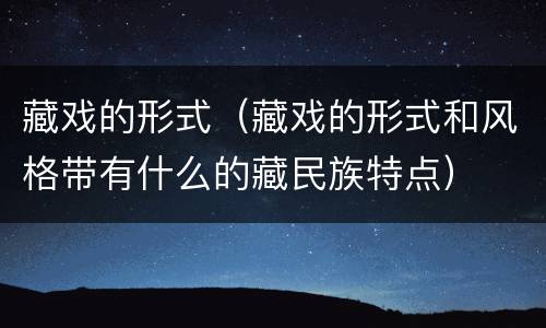 藏戏的形式（藏戏的形式和风格带有什么的藏民族特点）