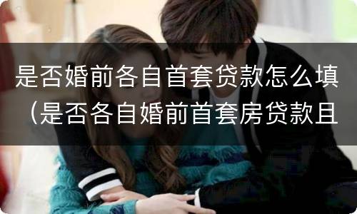 是否婚前各自首套贷款怎么填（是否各自婚前首套房贷款且）