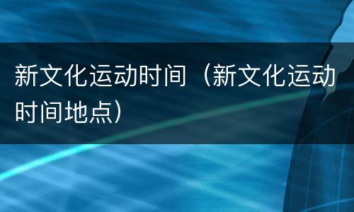 新文化运动时间（新文化运动时间地点）