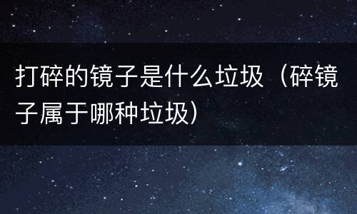 打碎的镜子是什么垃圾（碎镜子属于哪种垃圾）