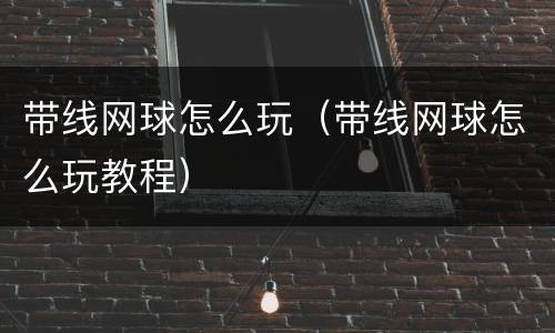 带线网球怎么玩（带线网球怎么玩教程）