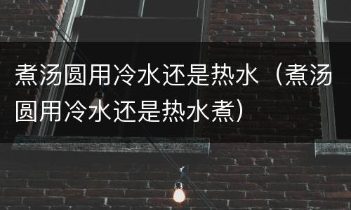 煮汤圆用冷水还是热水（煮汤圆用冷水还是热水煮）