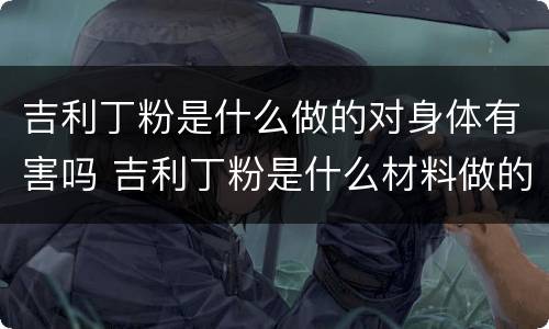 吉利丁粉是什么做的对身体有害吗 吉利丁粉是什么材料做的?有副作用吗?
