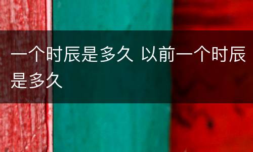 一个时辰是多久 以前一个时辰是多久