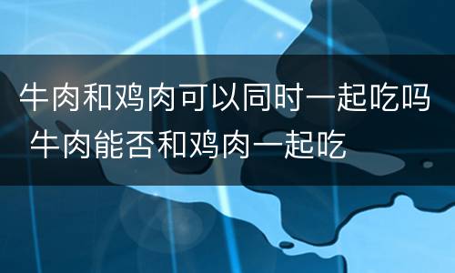 牛肉和鸡肉可以同时一起吃吗 牛肉能否和鸡肉一起吃