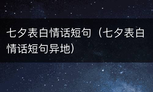 七夕表白情话短句（七夕表白情话短句异地）