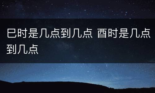 巳时是几点到几点 酉时是几点到几点