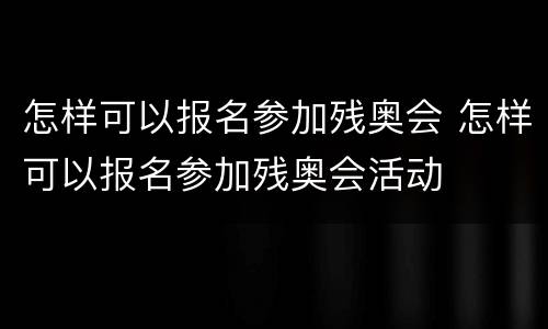 怎样可以报名参加残奥会 怎样可以报名参加残奥会活动