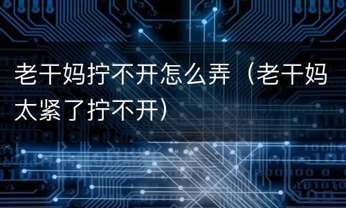 老干妈拧不开怎么弄（老干妈太紧了拧不开）
