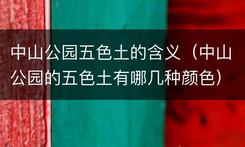 中山公园五色土的含义（中山公园的五色土有哪几种颜色）