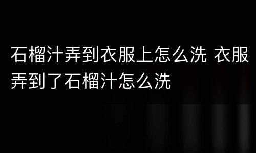 石榴汁弄到衣服上怎么洗 衣服弄到了石榴汁怎么洗