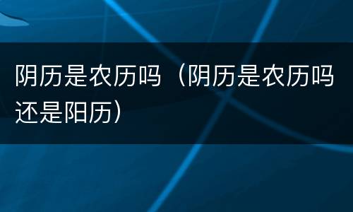 阴历是农历吗（阴历是农历吗还是阳历）
