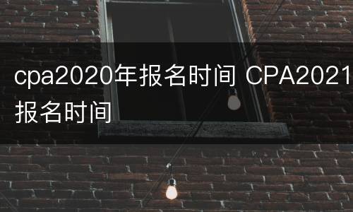 cpa2020年报名时间 CPA2021年报名时间