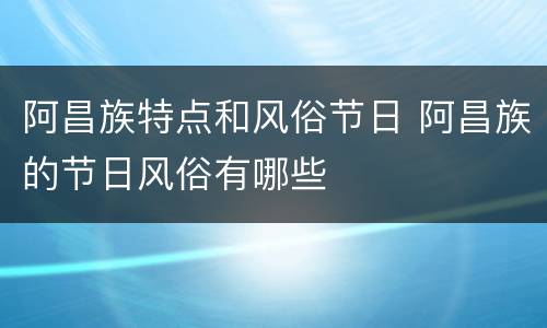 阿昌族特点和风俗节日 阿昌族的节日风俗有哪些