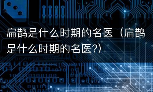 扁鹊是什么时期的名医（扁鹊是什么时期的名医?）